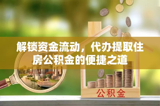 东河解锁资金流动，代办提取住房公积金的便捷之道