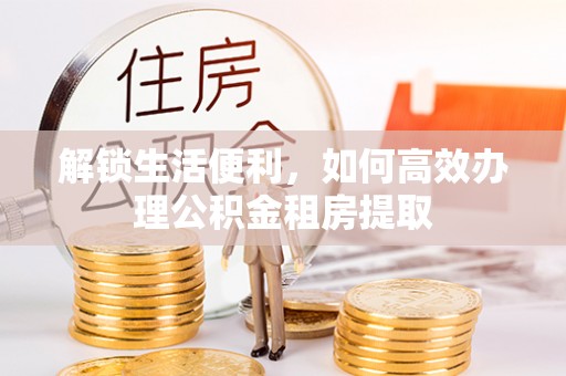 东河解锁生活便利，如何高效办理公积金租房提取
