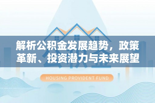 东河解析公积金发展趋势，政策革新、投资潜力与未来展望