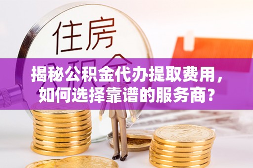 东河揭秘公积金代办提取费用，如何选择靠谱的服务商？