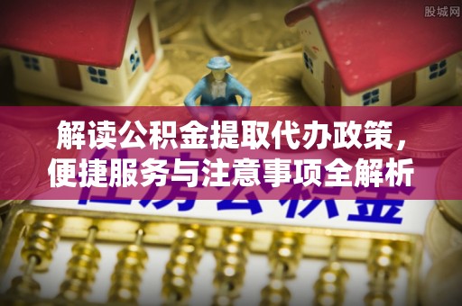 东河解读公积金提取代办政策，便捷服务与注意事项全解析