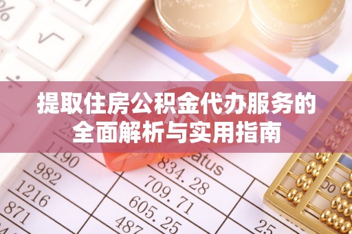 东河提取住房公积金代办服务的全面解析与实用指南