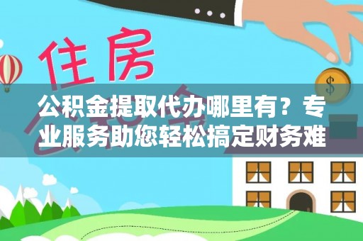 东河公积金提取代办哪里有？专业服务助您轻松搞定财务难题