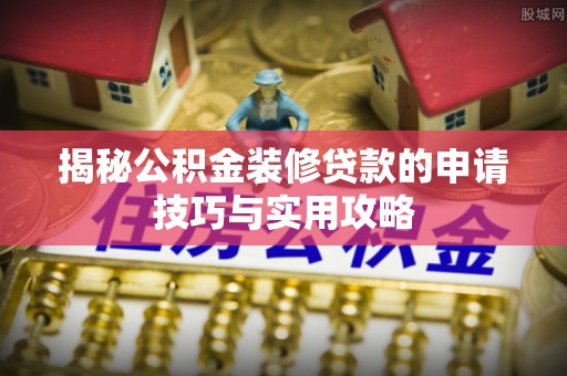 东河揭秘公积金装修贷款的申请技巧与实用攻略