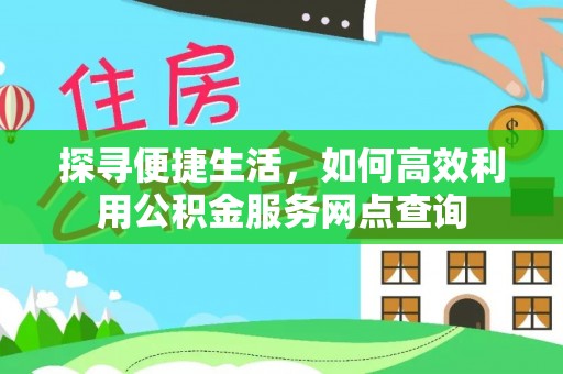 东河探寻便捷生活，如何高效利用公积金服务网点查询
