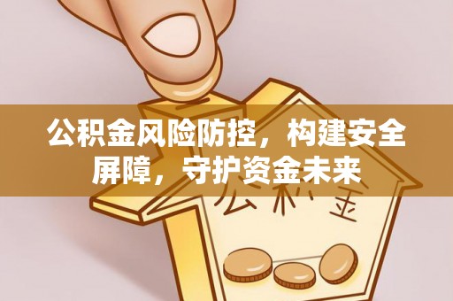 东河公积金风险防控，构建安全屏障，守护资金未来
