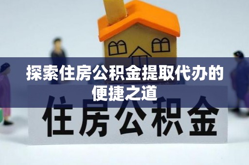 东河探索住房公积金提取代办的便捷之道