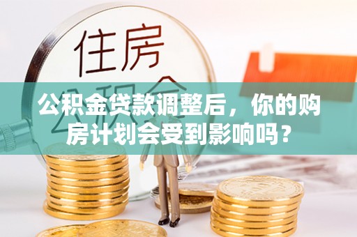 东河公积金贷款调整后，你的购房计划会受到影响吗？