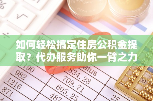 东河如何轻松搞定住房公积金提取？代办服务助你一臂之力