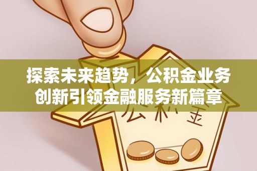 东河探索未来趋势，公积金业务创新引领金融服务新篇章