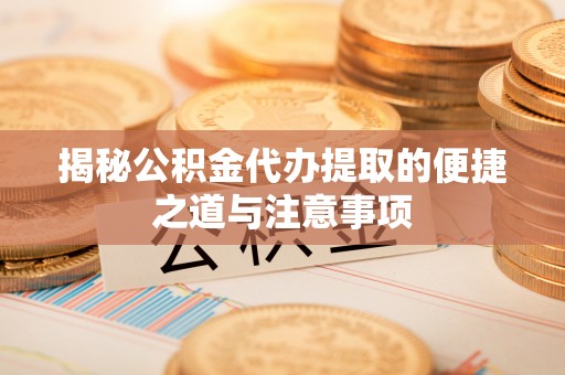 东河揭秘公积金代办提取的便捷之道与注意事项