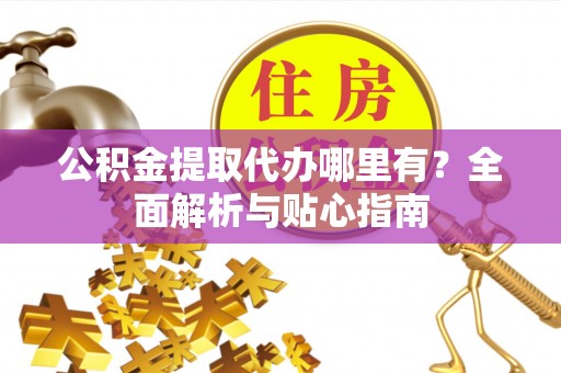 东河公积金提取代办哪里有？全面解析与贴心指南