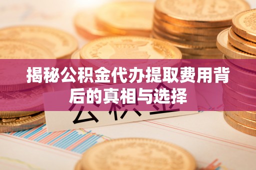 东河揭秘公积金代办提取费用背后的真相与选择