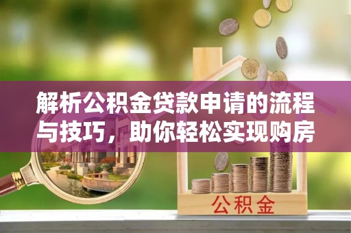 东河解析公积金贷款申请的流程与技巧，助你轻松实现购房梦想