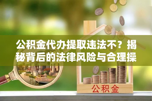 东河公积金代办提取违法不？揭秘背后的法律风险与合理操作