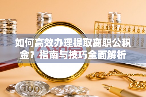 东河如何高效办理提取离职公积金？指南与技巧全面解析