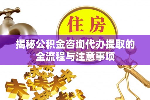 东河揭秘公积金咨询代办提取的全流程与注意事项