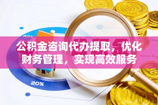 东河公积金咨询代办提取，优化财务管理，实现高效服务