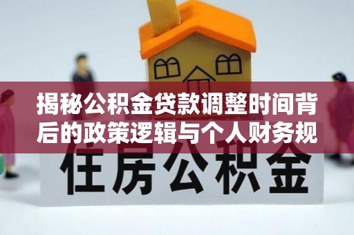 东河揭秘公积金贷款调整时间背后的政策逻辑与个人财务规划