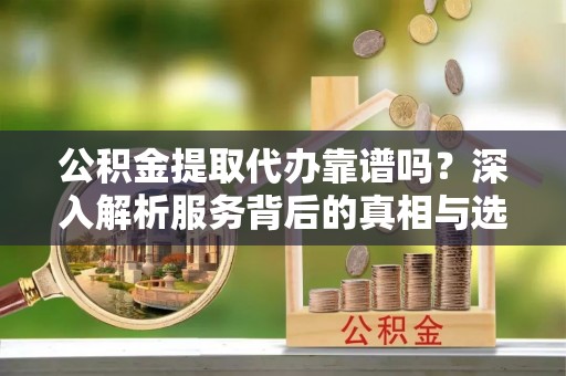 东河公积金提取代办靠谱吗？深入解析服务背后的真相与选择指南