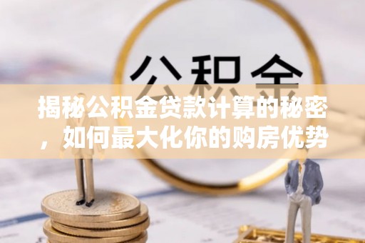 东河揭秘公积金贷款计算的秘密，如何最大化你的购房优势