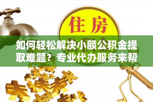 东河如何轻松解决小额公积金提取难题？专业代办服务来帮忙