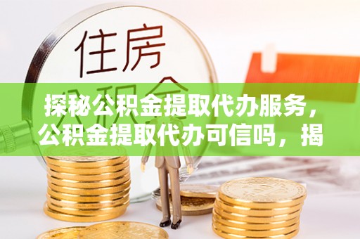 东河探秘公积金提取代办服务，公积金提取代办可信吗，揭秘真相与选择指南