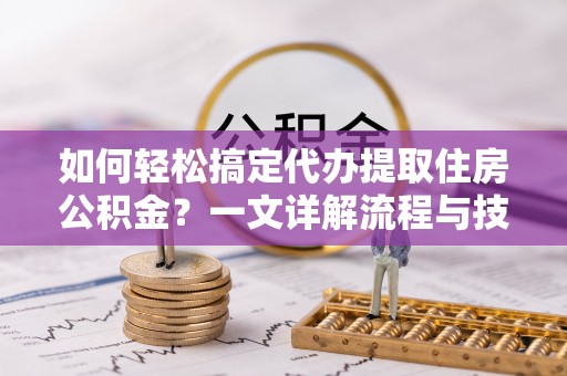 东河如何轻松搞定代办提取住房公积金？一文详解流程与技巧