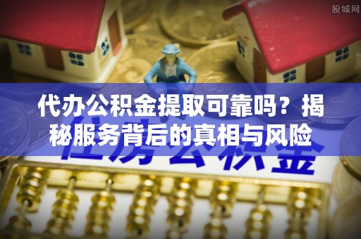 东河代办公积金提取可靠吗？揭秘服务背后的真相与风险