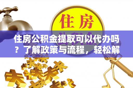 东河住房公积金提取可以代办吗？了解政策与流程，轻松解决疑惑