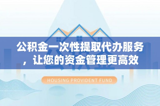 东河公积金一次性提取代办服务，让您的资金管理更高效