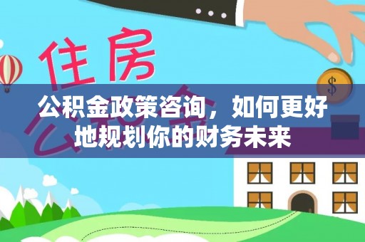 东河公积金政策咨询，如何更好地规划你的财务未来