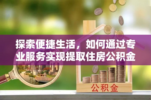 东河探索便捷生活，如何通过专业服务实现提取住房公积金代办