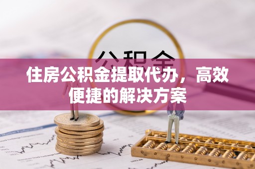 东河住房公积金提取代办，高效便捷的解决方案