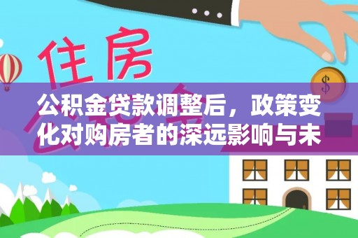 东河公积金贷款调整后，政策变化对购房者的深远影响与未来趋势分析