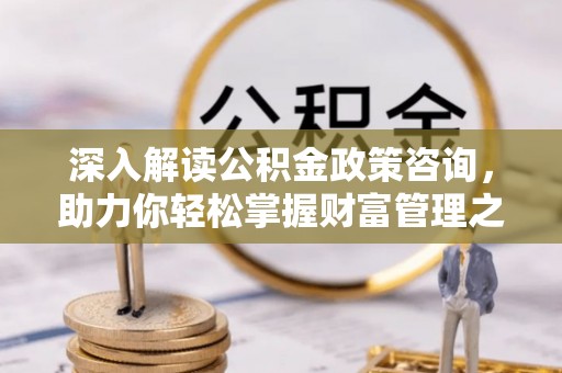 东河深入解读公积金政策咨询，助力你轻松掌握财富管理之道