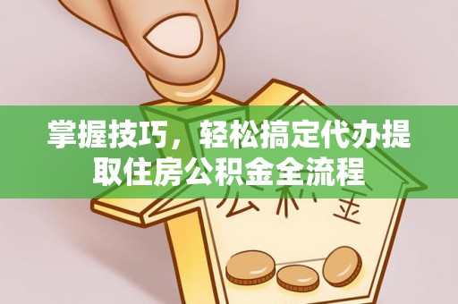 东河掌握技巧，轻松搞定代办提取住房公积金全流程