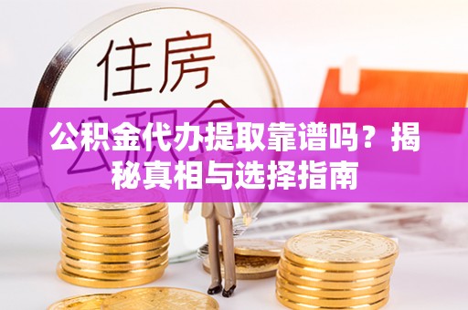 东河公积金代办提取靠谱吗？揭秘真相与选择指南