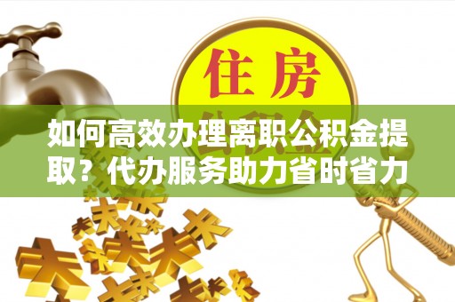 东河如何高效办理离职公积金提取？代办服务助力省时省力