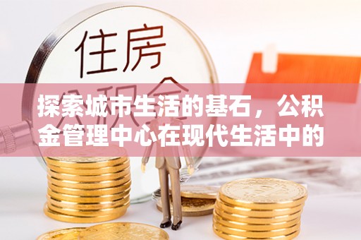 东河探索城市生活的基石，公积金管理中心在现代生活中的重要角色