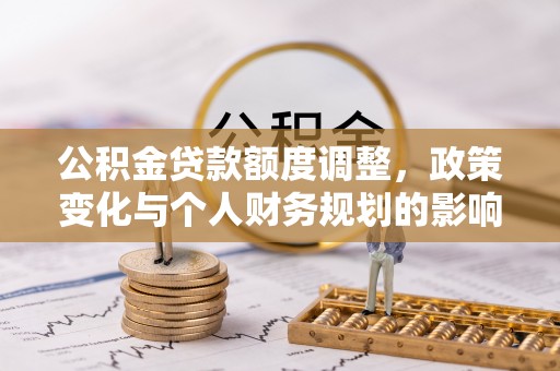 东河公积金贷款额度调整，政策变化与个人财务规划的影响分析