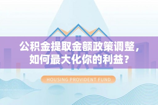 东河公积金提取金额政策调整，如何最大化你的利益？