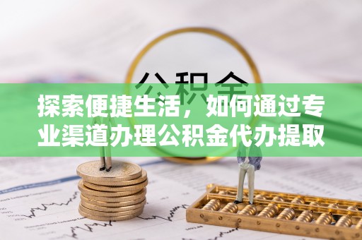 东河探索便捷生活，如何通过专业渠道办理公积金代办提取业务