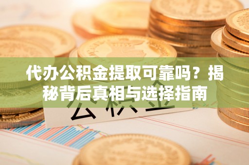 东河代办公积金提取可靠吗？揭秘背后真相与选择指南