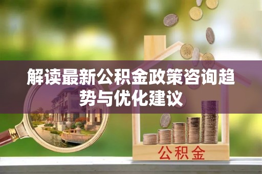 东河解读最新公积金政策咨询趋势与优化建议