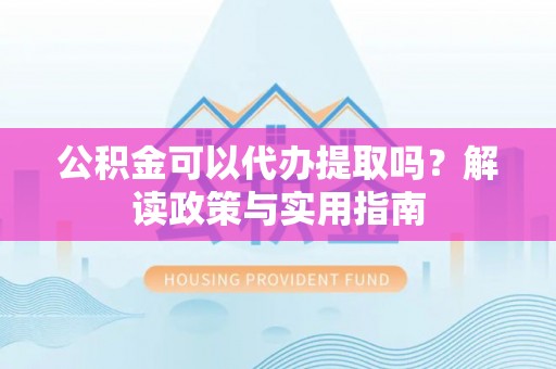 东河公积金可以代办提取吗？解读政策与实用指南