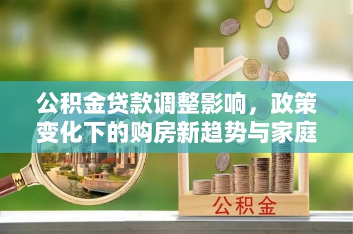 东河公积金贷款调整影响，政策变化下的购房新趋势与家庭财务规划