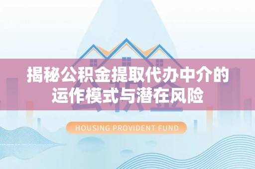 东河揭秘公积金提取代办中介的运作模式与潜在风险