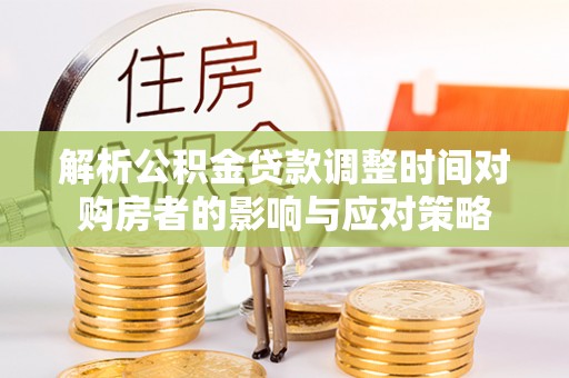 东河解析公积金贷款调整时间对购房者的影响与应对策略