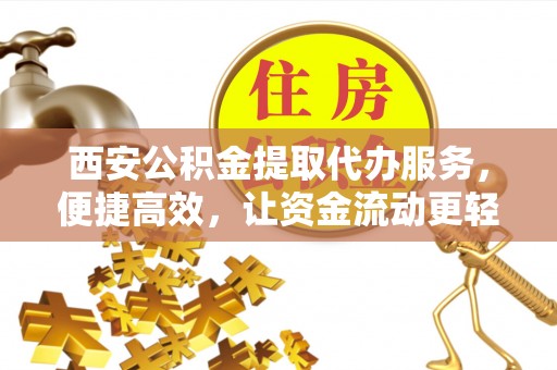 东河西安公积金提取代办服务，便捷高效，让资金流动更轻松